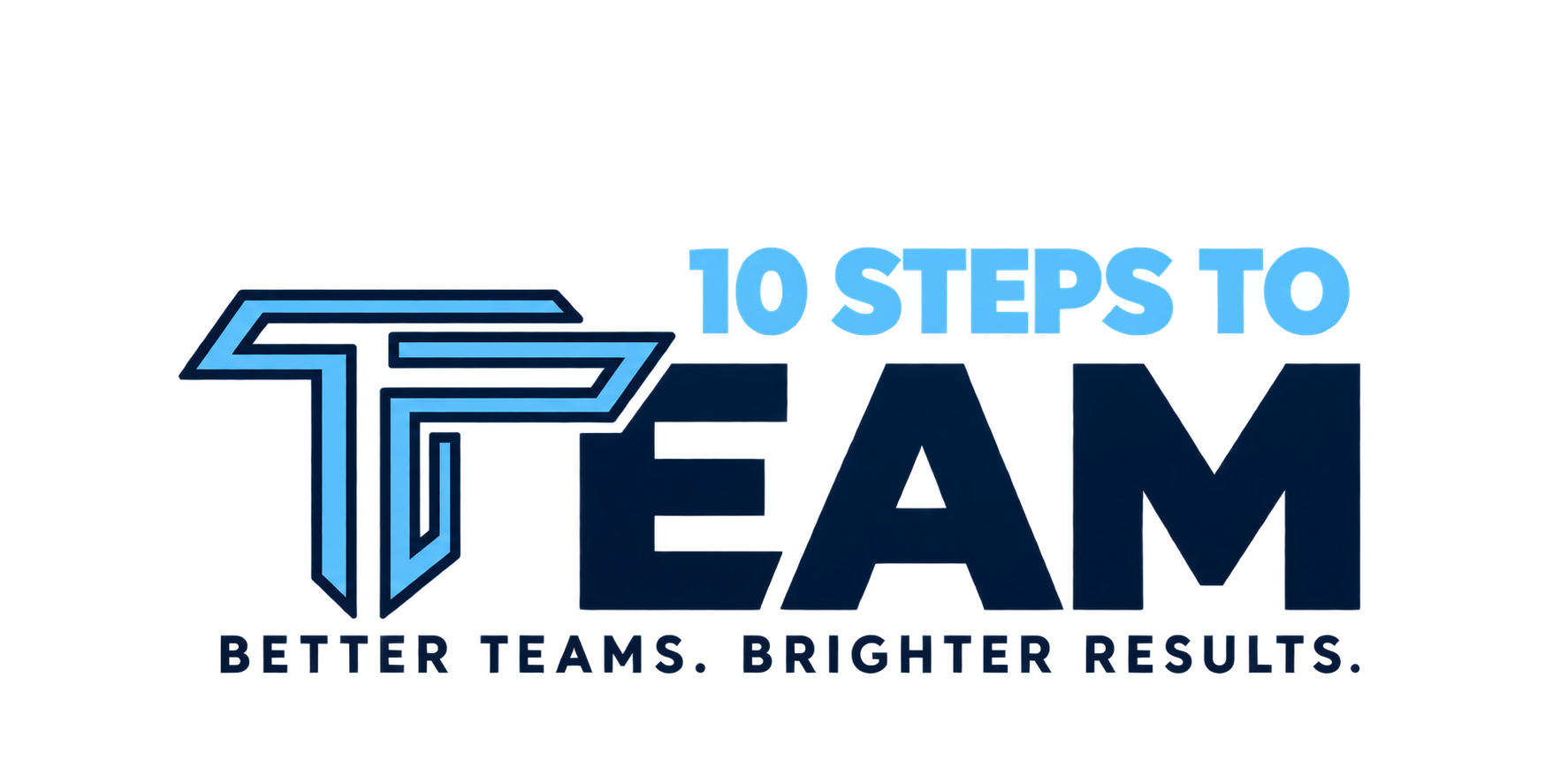 Ten Steps to Team — Better Teams. Brighter Results.